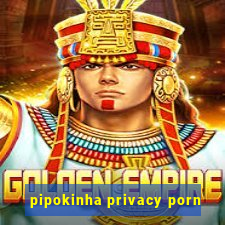 pipokinha privacy porn